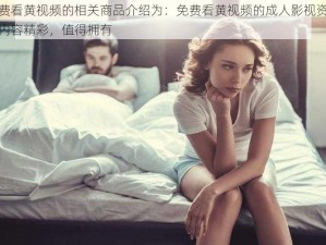 免费看黄视频的相关商品介绍为：免费看黄视频的成人影视资源，内容精彩，值得拥有