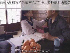 优质肉体 68 粗喘娇吟国产 AV 在线，多种精彩内容等你体验