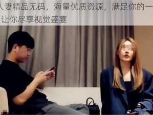 91 人妻精品无码，海量优质资源，满足你的一切需求，让你尽享视觉盛宴