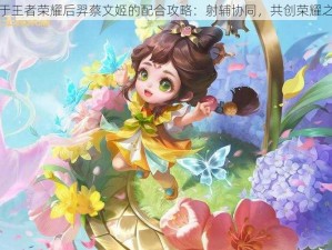 关于王者荣耀后羿蔡文姬的配合攻略：射辅协同，共创荣耀之巅