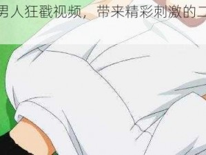 动漫男人狂戳视频，带来精彩刺激的二次元体验