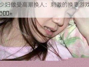 少妇做受高潮换人：刺激的换妻游戏😱