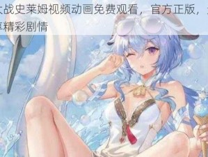 甘雨大战史莱姆视频动画免费观看，官方正版，无广告，尽享精彩剧情