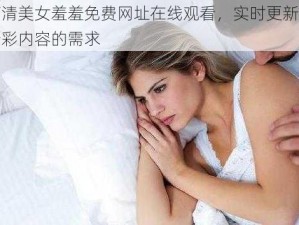 优质高清美女羞羞免费网址在线观看，实时更新，满足你对精彩内容的需求