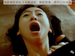 成人电影艳乳欲乱 3 未删减版，精彩刺激，绝对让你欲罢不能