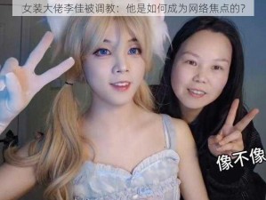 女装大佬李佳被调教：他是如何成为网络焦点的？