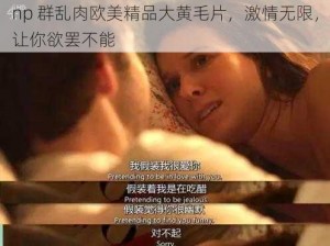 np 群乱肉欧美精品大黄毛片，激情无限，让你欲罢不能