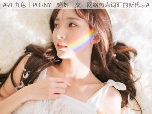 #91 九色丨PORNY丨蝌蚪囗交：网络热点词汇的新代表#