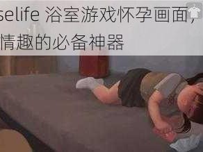 loselife 浴室游戏怀孕画面，增加情趣的必备神器