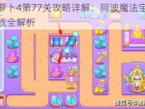 保卫萝卜4第77关攻略详解：阿波魔法宝藏终极挑战全解析