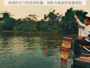 休闲时光下的花间钓趣：剑影与鱼踪的浪漫探险