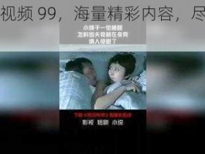 国产视频 99，海量精彩内容，尽在其中