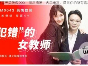 天喜天美传媒 XXX：画质清晰，内容丰富，满足你的所有需求