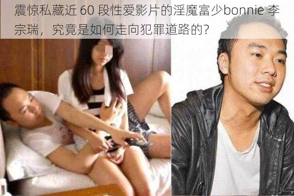 震惊私藏近 60 段性爱影片的淫魔富少bonnie 李宗瑞，究竟是如何走向犯罪道路的？