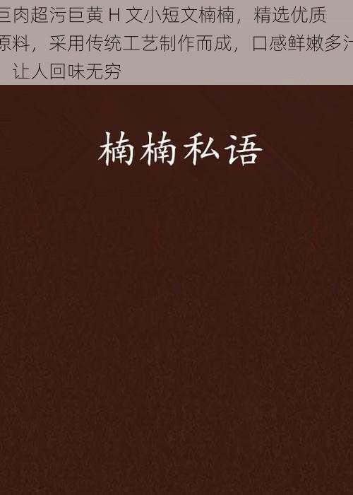 巨肉超污巨黄 H 文小短文楠楠，精选优质原料，采用传统工艺制作而成，口感鲜嫩多汁，让人回味无穷