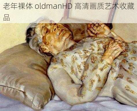 老年裸体 oldmanHD 高清画质艺术收藏品