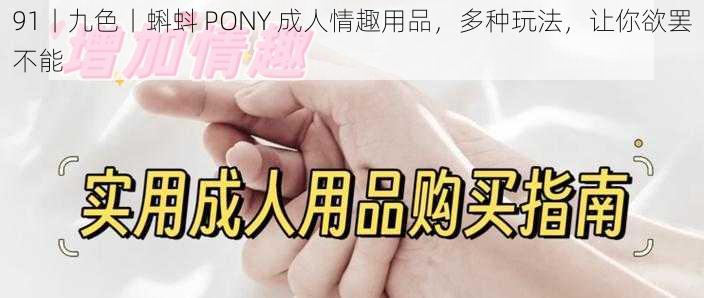 91丨九色丨蝌蚪 PONY 成人情趣用品，多种玩法，让你欲罢不能