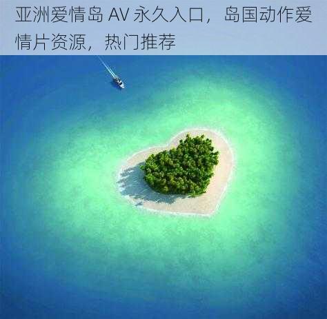 亚洲爱情岛 AV 永久入口，岛国动作爱情片资源，热门推荐