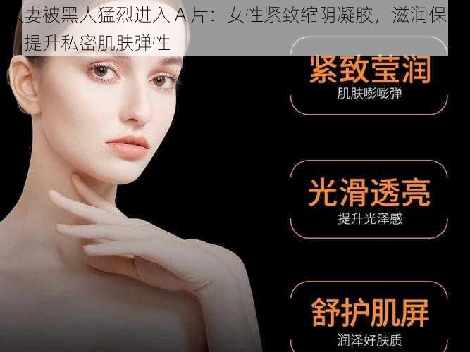 人妻被黑人猛烈进入 A 片：女性紧致缩阴凝胶，滋润保湿，提升私密肌肤弹性