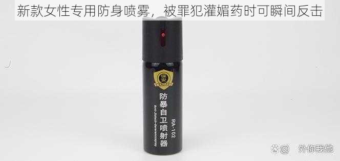 新款女性专用防身喷雾，被罪犯灌媚药时可瞬间反击