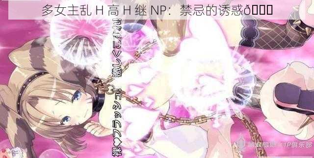 多女主乱 H 高 H 继 NP：禁忌的诱惑😈