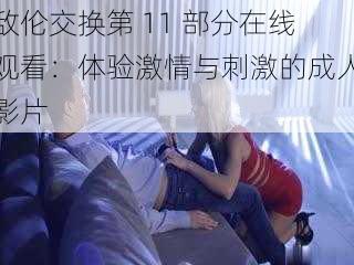 敌伦交换第 11 部分在线观看：体验激情与刺激的成人影片