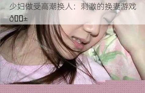 少妇做受高潮换人：刺激的换妻游戏😱