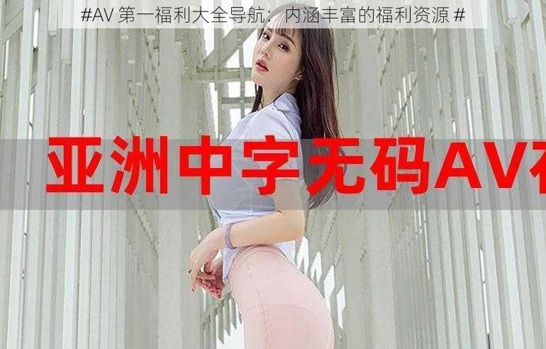 #AV 第一福利大全导航：内涵丰富的福利资源 #