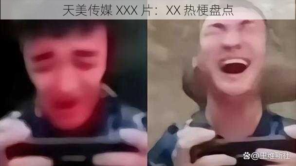 天美传媒 XXX 片：XX 热梗盘点