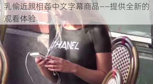 乳偷近親相姦中文字幕商品——提供全新的观看体验