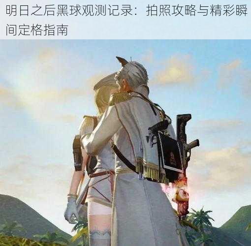 明日之后黑球观测记录：拍照攻略与精彩瞬间定格指南