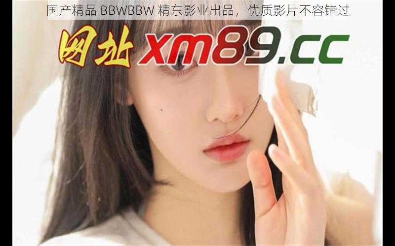 国产精品 BBWBBW 精东影业出品，优质影片不容错过