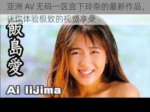 亚洲 AV 无码一区宫下玲奈的最新作品，让你体验极致的视觉享受