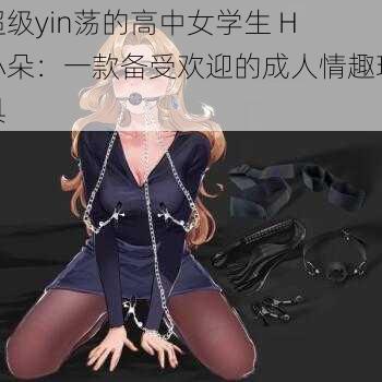 超级yin荡的高中女学生 H 小朵：一款备受欢迎的成人情趣玩具