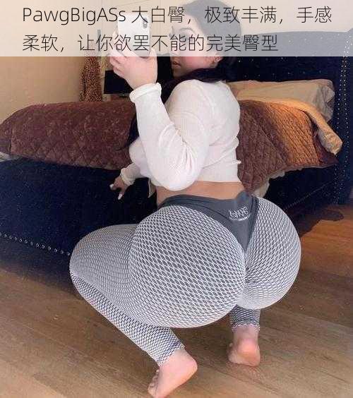 PawgBigASs 大白臀，极致丰满，手感柔软，让你欲罢不能的完美臀型