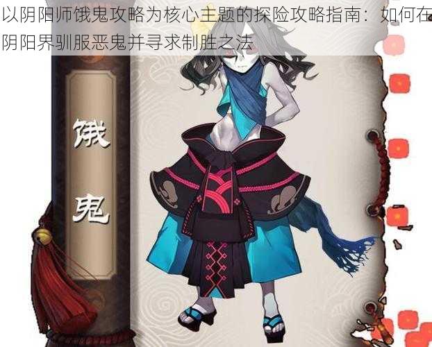 以阴阳师饿鬼攻略为核心主题的探险攻略指南：如何在阴阳界驯服恶鬼并寻求制胜之法