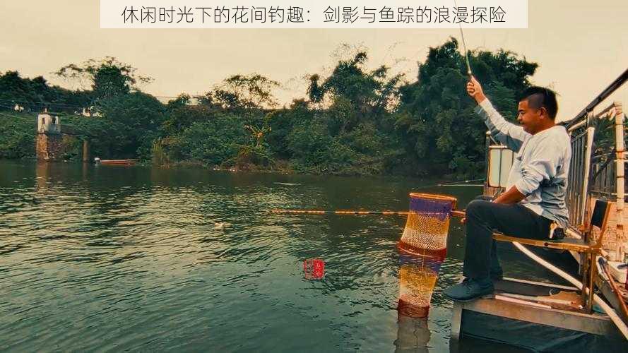 休闲时光下的花间钓趣：剑影与鱼踪的浪漫探险