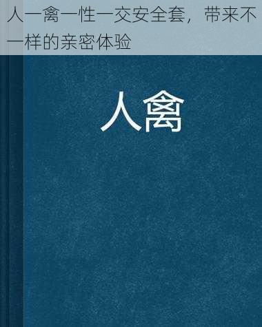 人一禽一性一交安全套，带来不一样的亲密体验