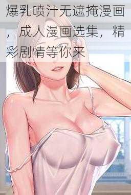 爆乳喷汁无遮掩漫画，成人漫画选集，精彩剧情等你来