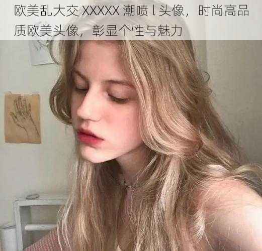 欧美乱大交 XXXXX 潮喷 l 头像，时尚高品质欧美头像，彰显个性与魅力