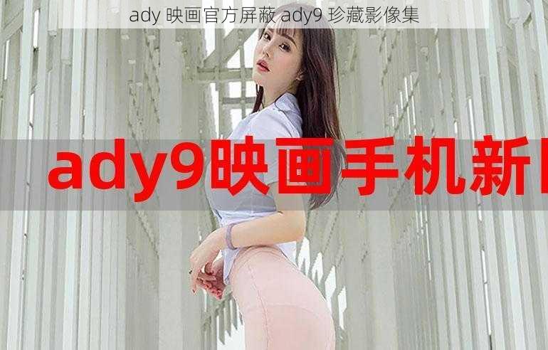 ady 映画官方屏蔽 ady9 珍藏影像集