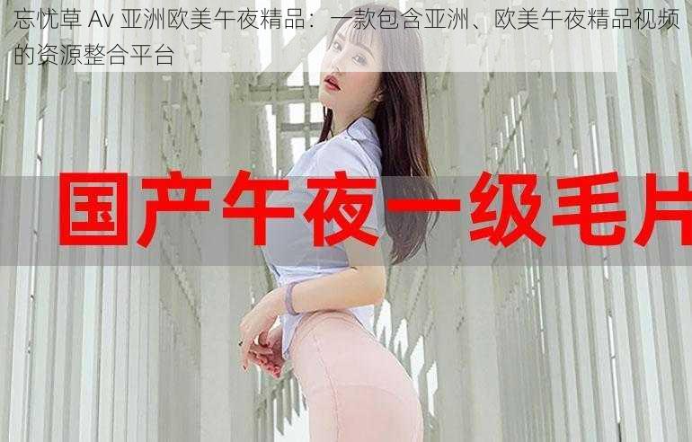 忘忧草 Av 亚洲欧美午夜精品：一款包含亚洲、欧美午夜精品视频的资源整合平台