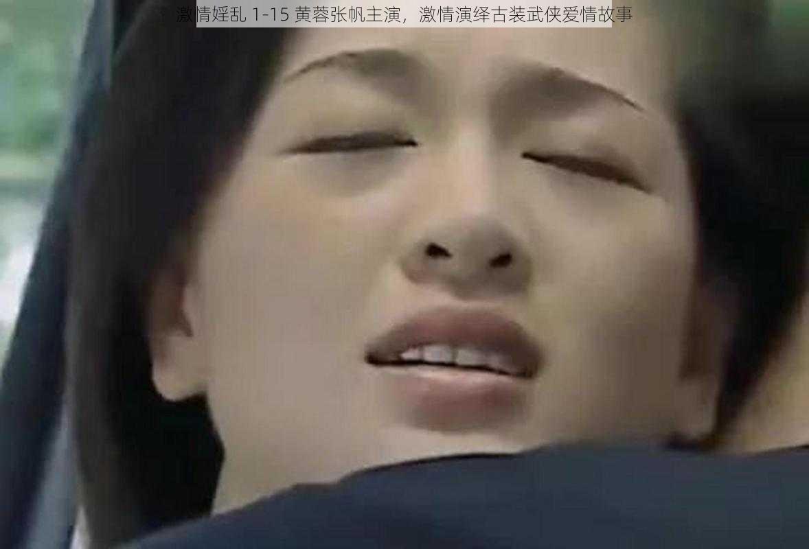 激情婬乱 1-15 黄蓉张帆主演，激情演绎古装武侠爱情故事