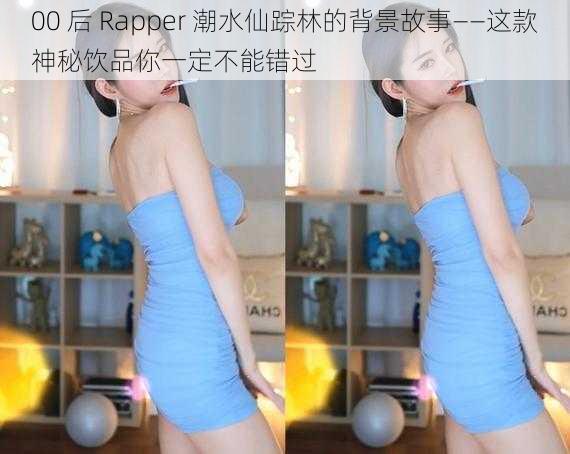 00 后 Rapper 潮水仙踪林的背景故事——这款神秘饮品你一定不能错过