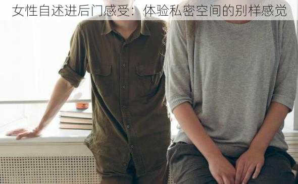 女性自述进后门感受：体验私密空间的别样感觉