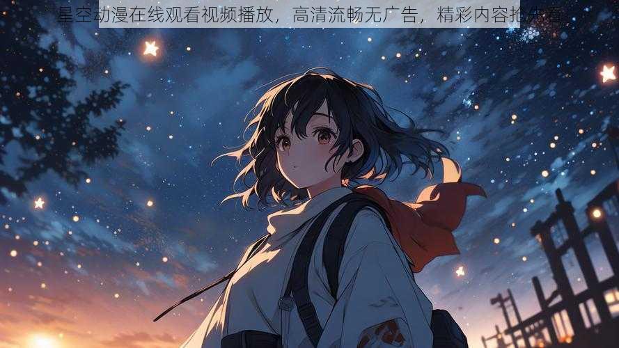 星空动漫在线观看视频播放，高清流畅无广告，精彩内容抢先看