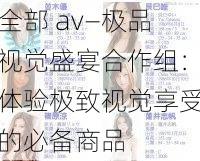 全部 av―极品视觉盛宴合作组：体验极致视觉享受的必备商品