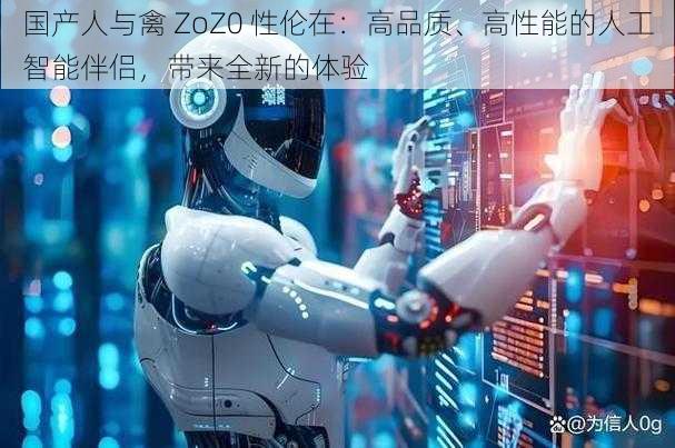 国产人与禽 ZoZ0 性伦在：高品质、高性能的人工智能伴侣，带来全新的体验