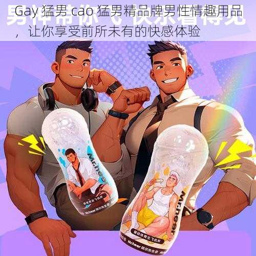 Gay 猛男 cao 猛男精品牌男性情趣用品，让你享受前所未有的快感体验