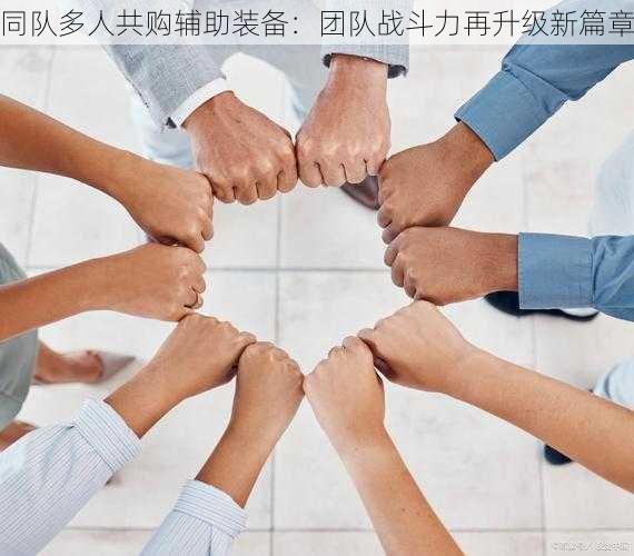 同队多人共购辅助装备：团队战斗力再升级新篇章